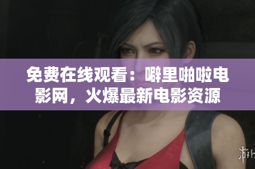 免费在线观看：噼里啪啦电影网，火爆最新电影资源