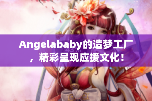 Angelababy的造梦工厂，精彩呈现应援文化！