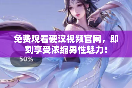 免费观看硬汉视频官网，即刻享受浓缩男性魅力！