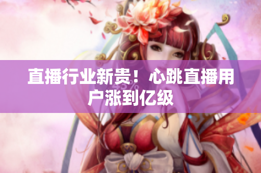 直播行业新贵！心跳直播用户涨到亿级