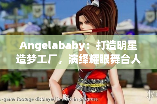 Angelababy：打造明星造梦工厂，演绎耀眼舞台人生