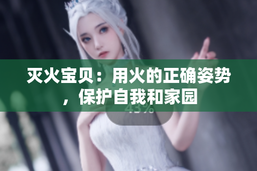 灭火宝贝：用火的正确姿势，保护自我和家园