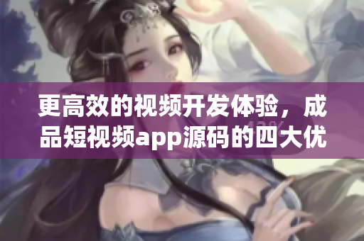 更高效的视频开发体验，成品短视频app源码的四大优点