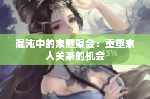 混沌中的家庭聚会：重塑家人关系的机会