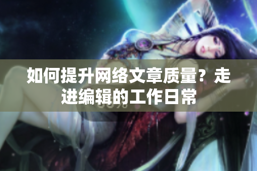 如何提升网络文章质量？走进编辑的工作日常