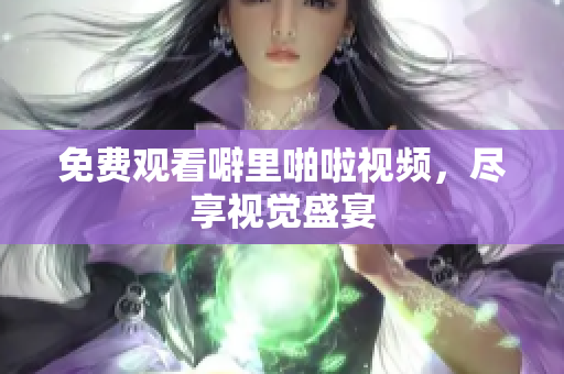 免费观看噼里啪啦视频，尽享视觉盛宴