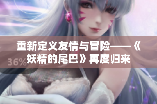 重新定义友情与冒险——《妖精的尾巴》再度归来
