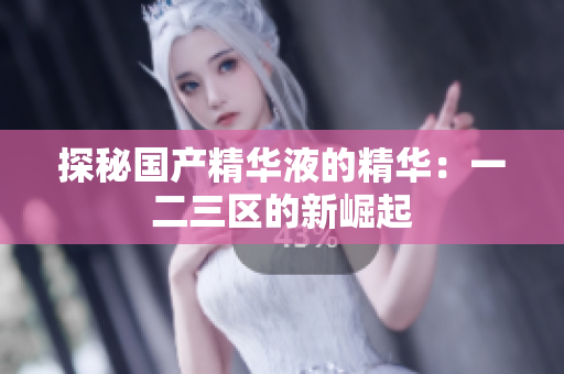 探秘国产精华液的精华：一二三区的新崛起