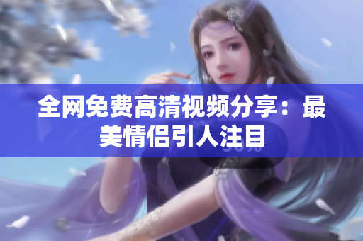 全网免费高清视频分享：最美情侣引人注目