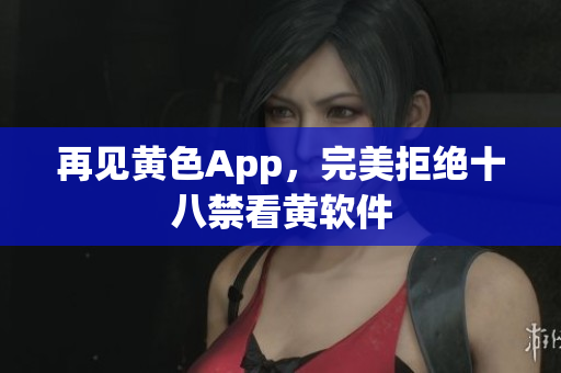 再见黄色App，完美拒绝十八禁看黄软件