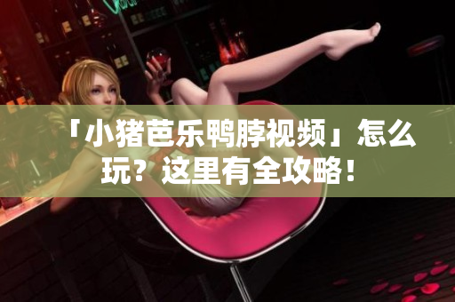 「小猪芭乐鸭脖视频」怎么玩？这里有全攻略！