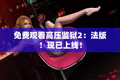 免费观看高压监狱2：法版！现已上线！