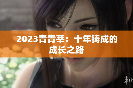 2023青青莘：十年铸成的成长之路
