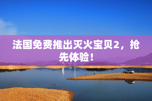 法国免费推出灭火宝贝2，抢先体验！
