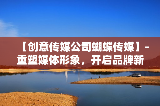 【创意传媒公司蝴蝶传媒】-重塑媒体形象，开启品牌新纪元