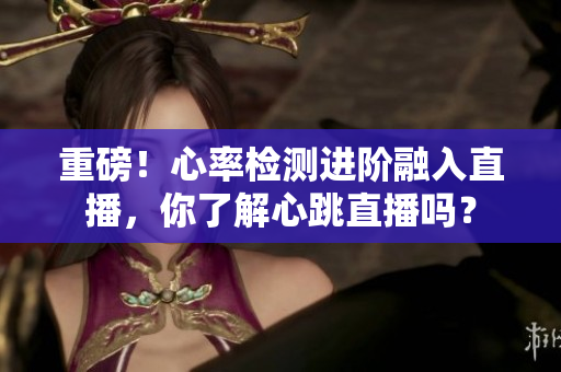 重磅！心率检测进阶融入直播，你了解心跳直播吗？