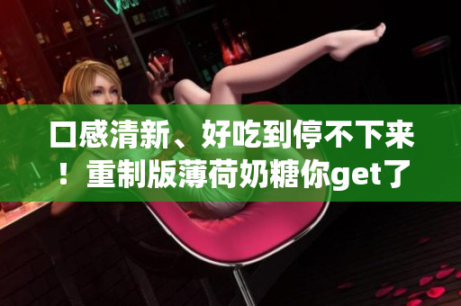 口感清新、好吃到停不下来！重制版薄荷奶糖你get了吗？