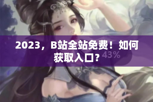 2023，B站全站免费！如何获取入口？