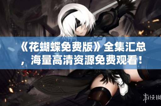 《花蝴蝶免费版》全集汇总，海量高清资源免费观看！