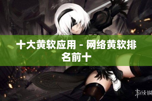 十大黄软应用 - 网络黄软排名前十