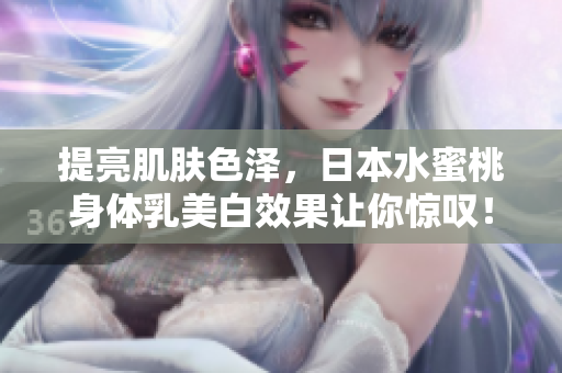 提亮肌肤色泽，日本水蜜桃身体乳美白效果让你惊叹！