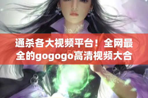 通杀各大视频平台！全网最全的gogogo高清视频大合集