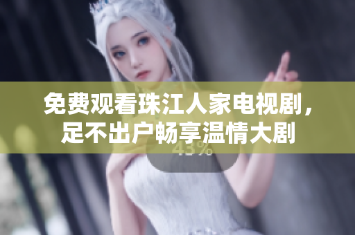免费观看珠江人家电视剧，足不出户畅享温情大剧