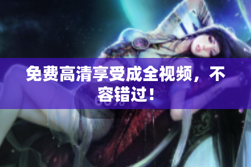 免费高清享受成全视频，不容错过！