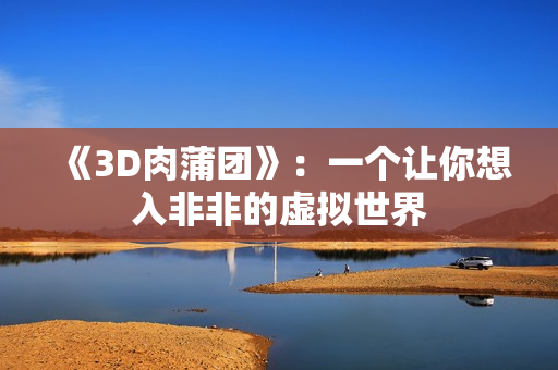 《3D肉蒲团》：一个让你想入非非的虚拟世界