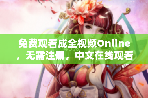 免费观看成全视频Online，无需注册，中文在线观看