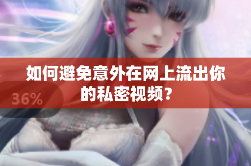 如何避免意外在网上流出你的私密视频？