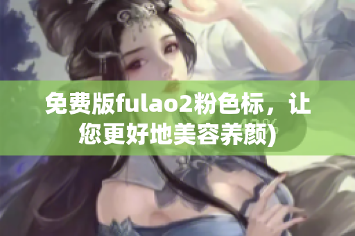 免费版fulao2粉色标，让您更好地美容养颜)