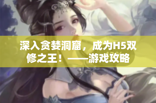 深入贪婪洞窟，成为H5双修之王！——游戏攻略