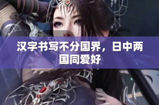 汉字书写不分国界，日中两国同爱好