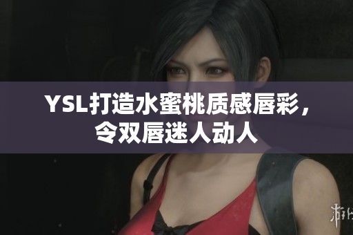 YSL打造水蜜桃质感唇彩，令双唇迷人动人