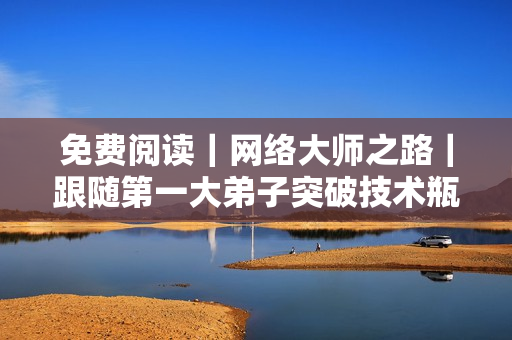 免费阅读｜网络大师之路｜跟随第一大弟子突破技术瓶颈