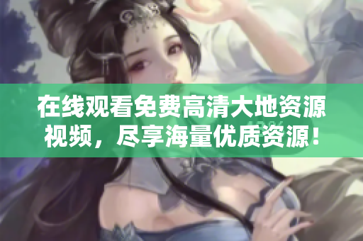 在线观看免费高清大地资源视频，尽享海量优质资源！