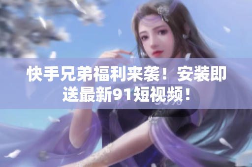 快手兄弟福利来袭！安装即送最新91短视频！