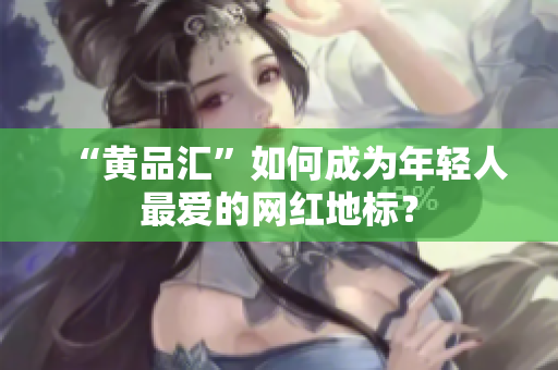 “黄品汇”如何成为年轻人最爱的网红地标？