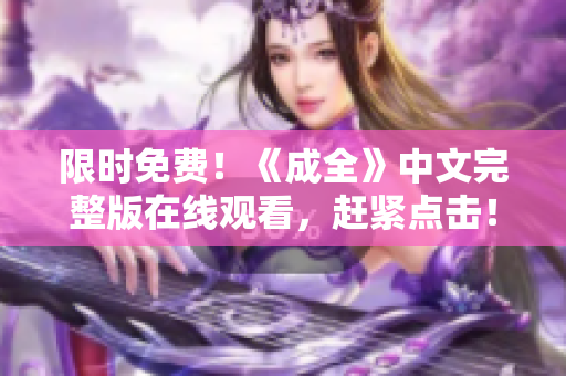 限时免费！《成全》中文完整版在线观看，赶紧点击！