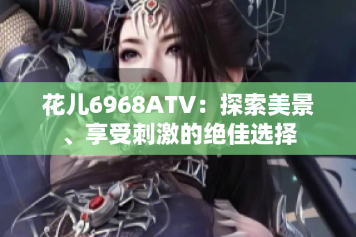 花儿6968ATV：探索美景、享受刺激的绝佳选择