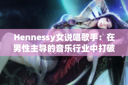 Hennessy女说唱歌手：在男性主导的音乐行业中打破常规