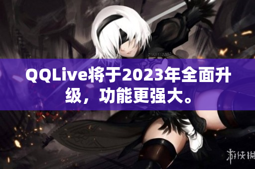 QQLive将于2023年全面升级，功能更强大。