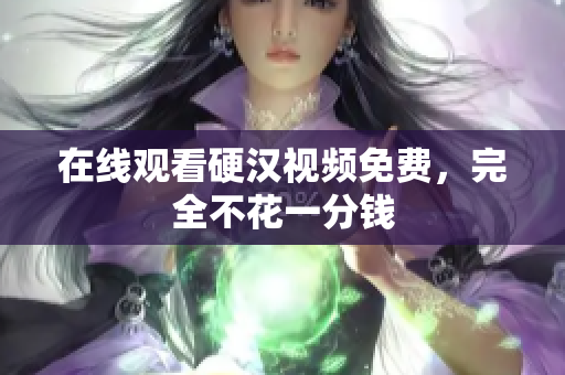 在线观看硬汉视频免费，完全不花一分钱