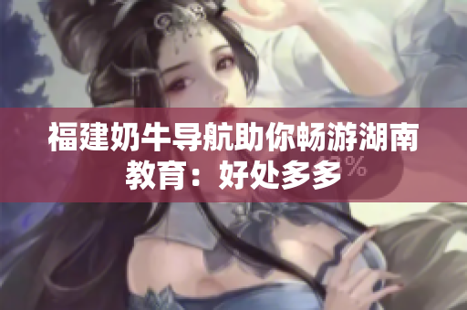 福建奶牛导航助你畅游湖南教育：好处多多