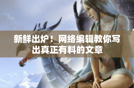 新鲜出炉！网络编辑教你写出真正有料的文章