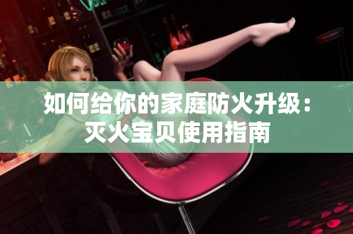 如何给你的家庭防火升级：灭火宝贝使用指南