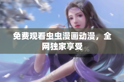 免费观看虫虫漫画动漫，全网独家享受