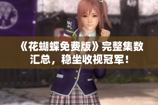 《花蝴蝶免费版》完整集数汇总，稳坐收视冠军！