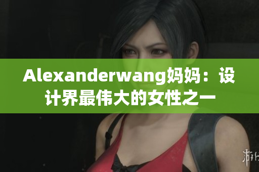 Alexanderwang妈妈：设计界最伟大的女性之一